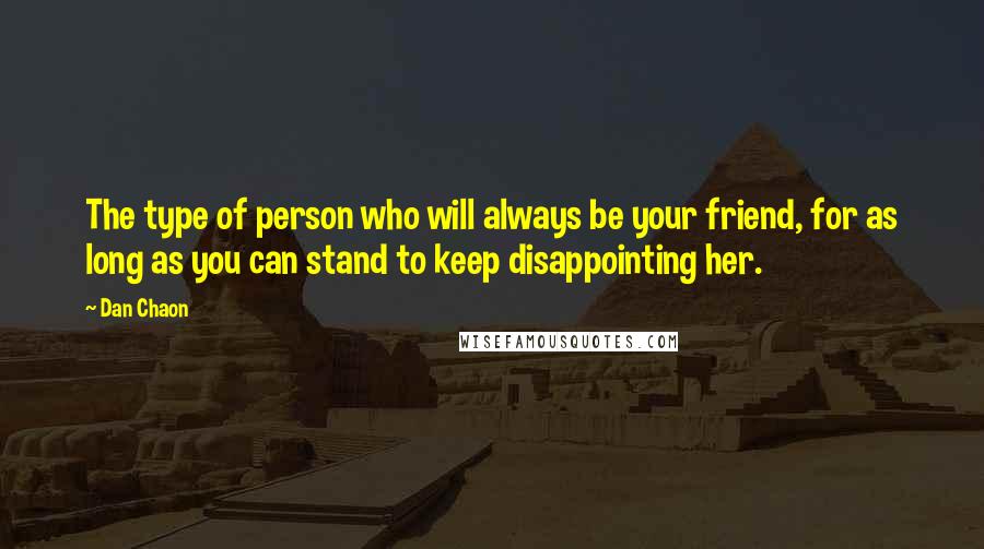 Dan Chaon Quotes: The type of person who will always be your friend, for as long as you can stand to keep disappointing her.