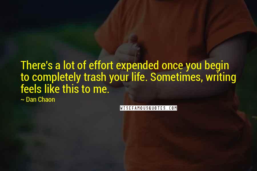 Dan Chaon Quotes: There's a lot of effort expended once you begin to completely trash your life. Sometimes, writing feels like this to me.
