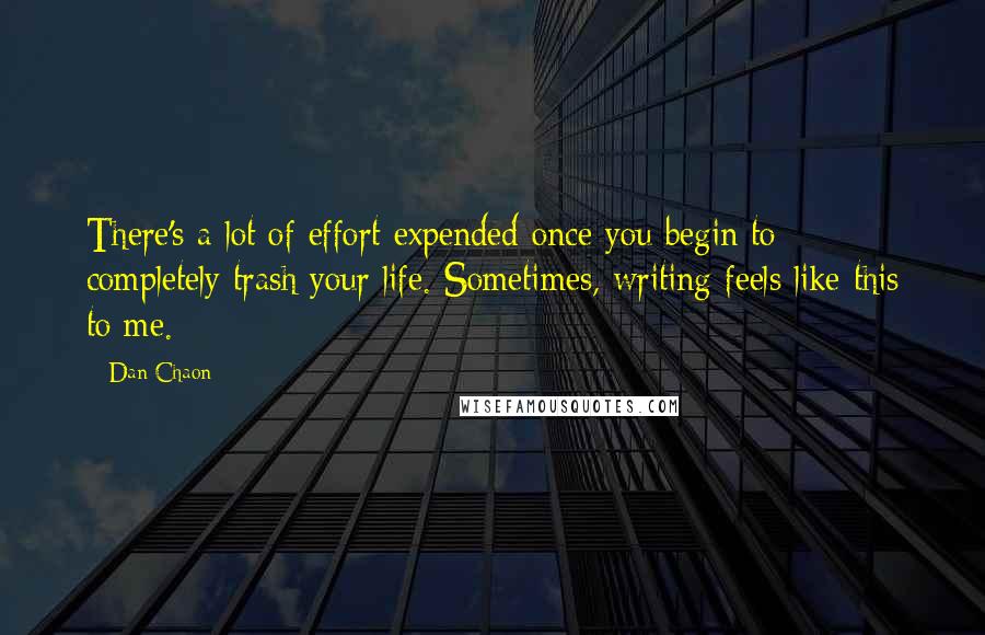 Dan Chaon Quotes: There's a lot of effort expended once you begin to completely trash your life. Sometimes, writing feels like this to me.