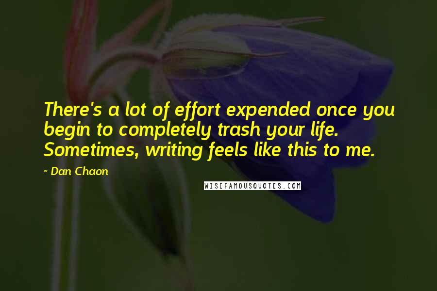 Dan Chaon Quotes: There's a lot of effort expended once you begin to completely trash your life. Sometimes, writing feels like this to me.
