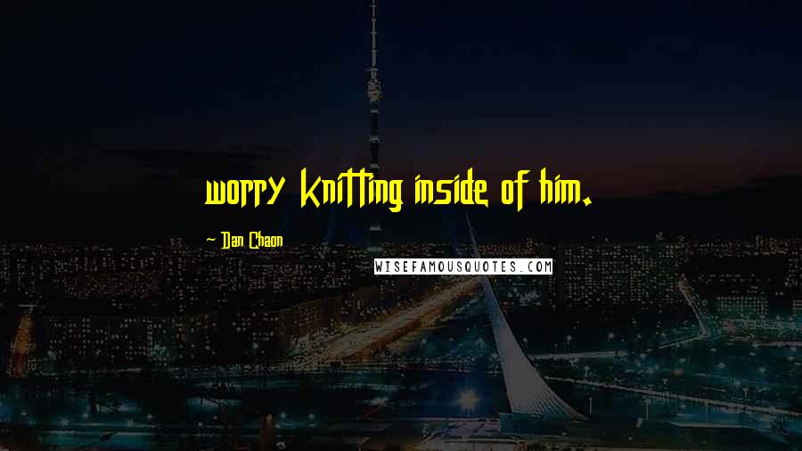 Dan Chaon Quotes: worry knitting inside of him.