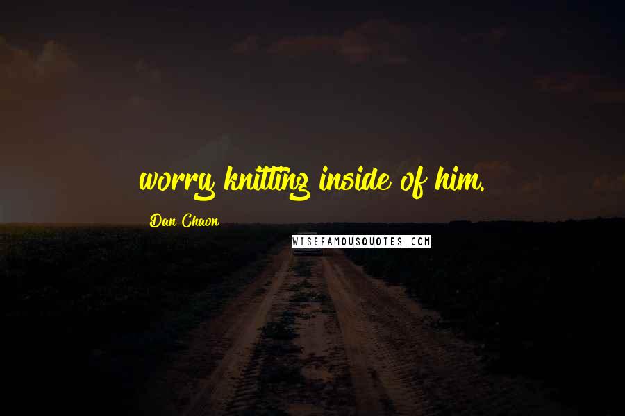 Dan Chaon Quotes: worry knitting inside of him.