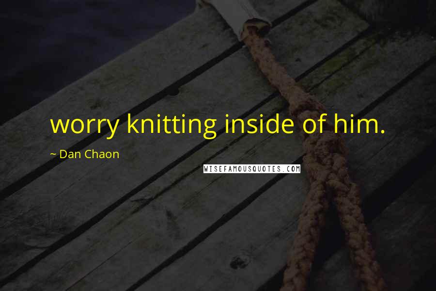 Dan Chaon Quotes: worry knitting inside of him.