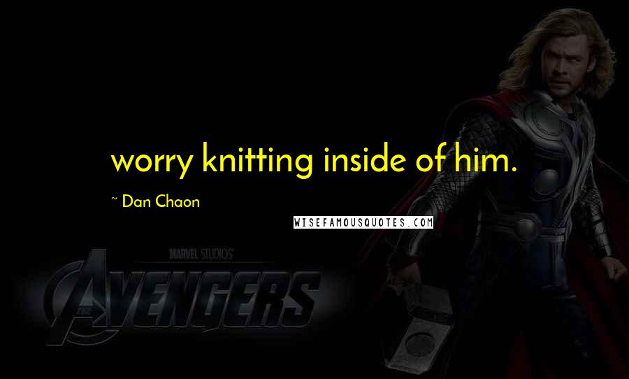 Dan Chaon Quotes: worry knitting inside of him.