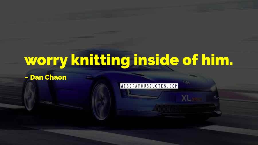 Dan Chaon Quotes: worry knitting inside of him.