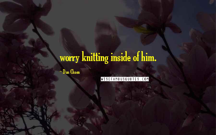 Dan Chaon Quotes: worry knitting inside of him.