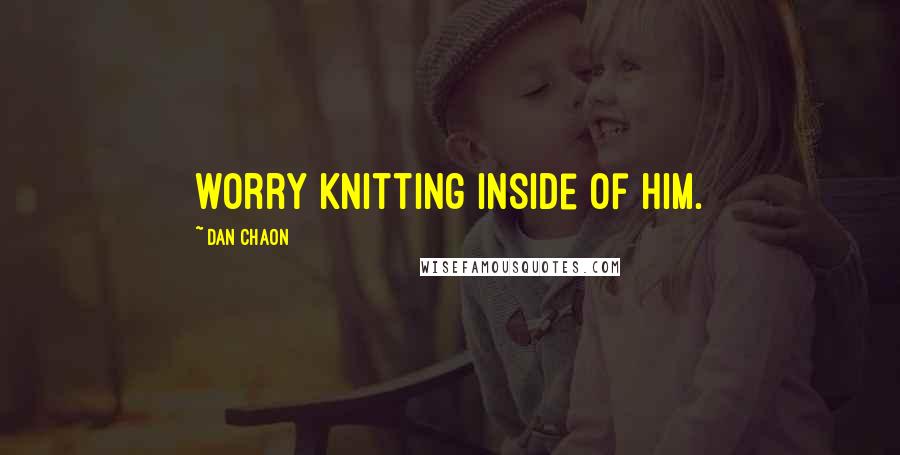 Dan Chaon Quotes: worry knitting inside of him.