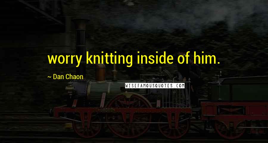 Dan Chaon Quotes: worry knitting inside of him.