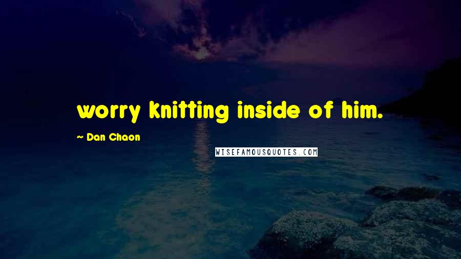 Dan Chaon Quotes: worry knitting inside of him.