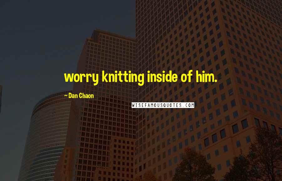 Dan Chaon Quotes: worry knitting inside of him.