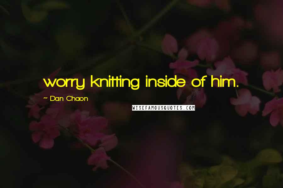 Dan Chaon Quotes: worry knitting inside of him.