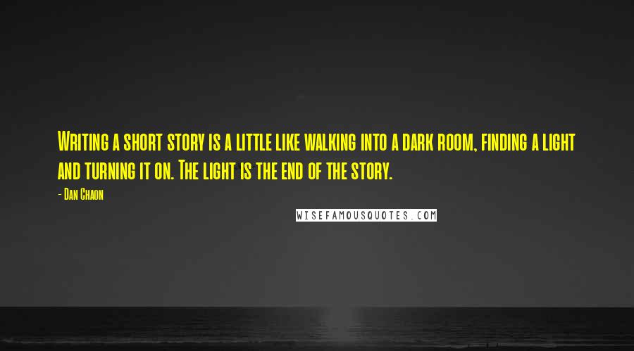 Dan Chaon Quotes: Writing a short story is a little like walking into a dark room, finding a light and turning it on. The light is the end of the story.