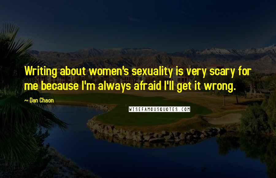 Dan Chaon Quotes: Writing about women's sexuality is very scary for me because I'm always afraid I'll get it wrong.