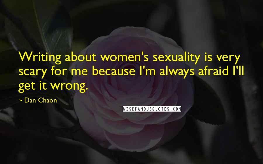 Dan Chaon Quotes: Writing about women's sexuality is very scary for me because I'm always afraid I'll get it wrong.