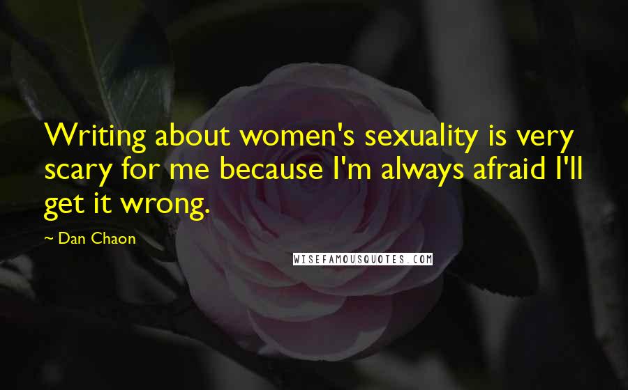 Dan Chaon Quotes: Writing about women's sexuality is very scary for me because I'm always afraid I'll get it wrong.