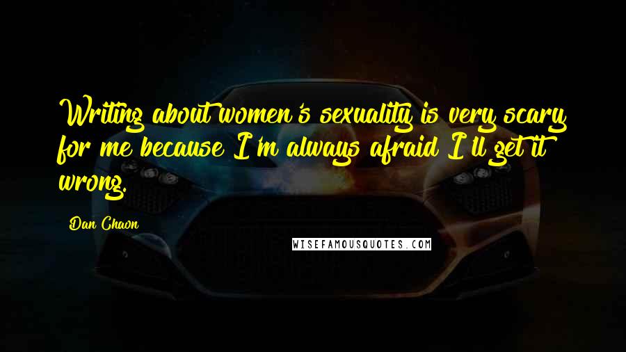 Dan Chaon Quotes: Writing about women's sexuality is very scary for me because I'm always afraid I'll get it wrong.