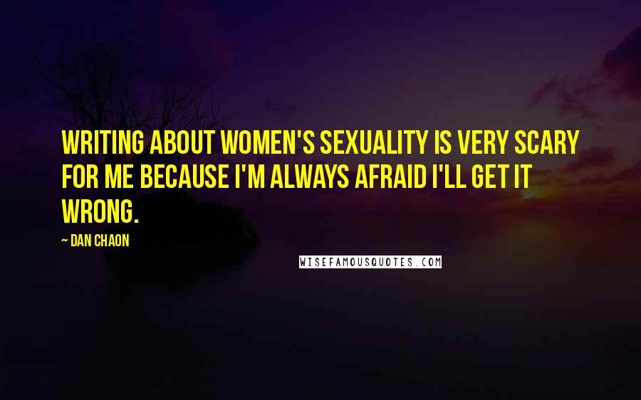 Dan Chaon Quotes: Writing about women's sexuality is very scary for me because I'm always afraid I'll get it wrong.