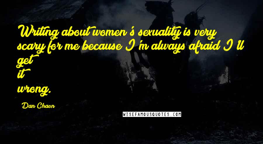 Dan Chaon Quotes: Writing about women's sexuality is very scary for me because I'm always afraid I'll get it wrong.