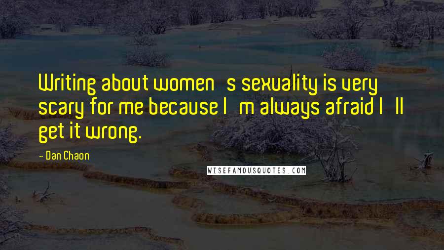 Dan Chaon Quotes: Writing about women's sexuality is very scary for me because I'm always afraid I'll get it wrong.