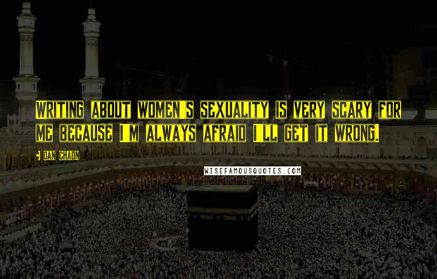 Dan Chaon Quotes: Writing about women's sexuality is very scary for me because I'm always afraid I'll get it wrong.