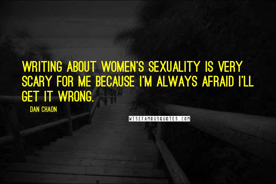 Dan Chaon Quotes: Writing about women's sexuality is very scary for me because I'm always afraid I'll get it wrong.