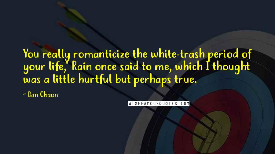 Dan Chaon Quotes: You really romanticize the white-trash period of your life,' Rain once said to me, which I thought was a little hurtful but perhaps true.