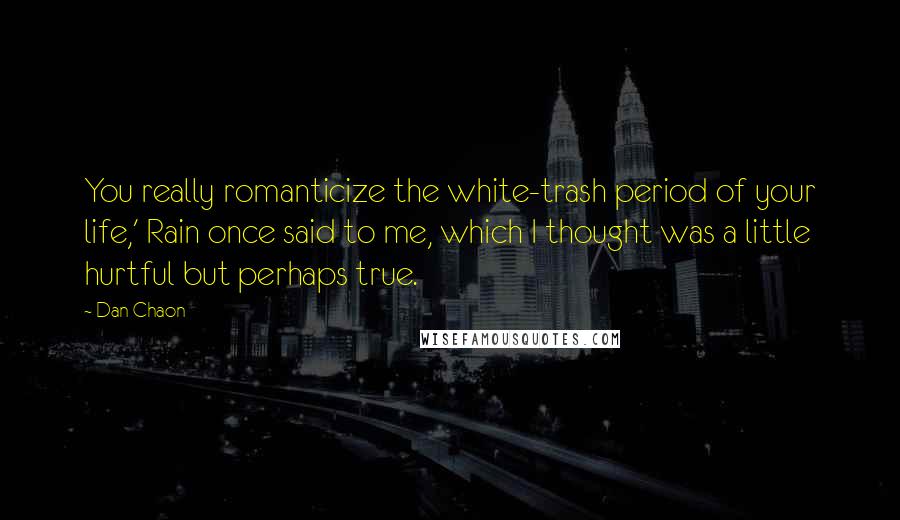 Dan Chaon Quotes: You really romanticize the white-trash period of your life,' Rain once said to me, which I thought was a little hurtful but perhaps true.