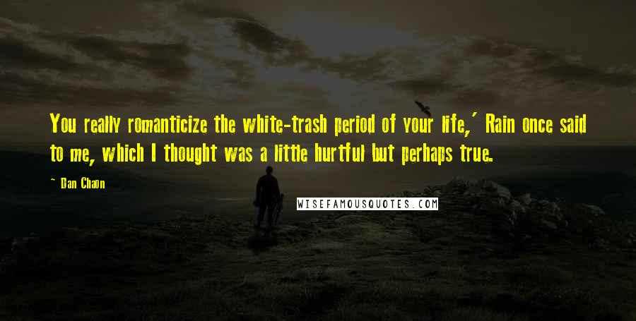 Dan Chaon Quotes: You really romanticize the white-trash period of your life,' Rain once said to me, which I thought was a little hurtful but perhaps true.