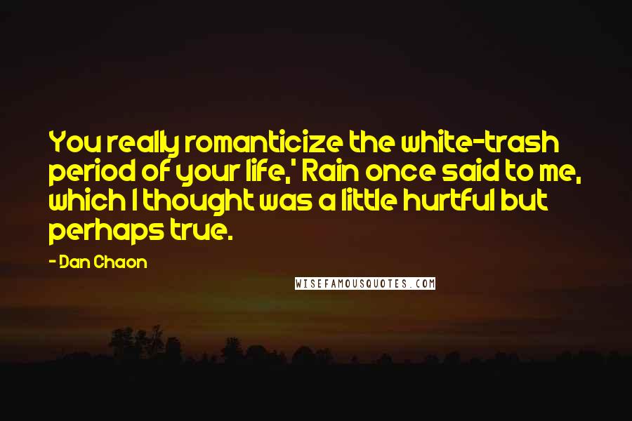 Dan Chaon Quotes: You really romanticize the white-trash period of your life,' Rain once said to me, which I thought was a little hurtful but perhaps true.