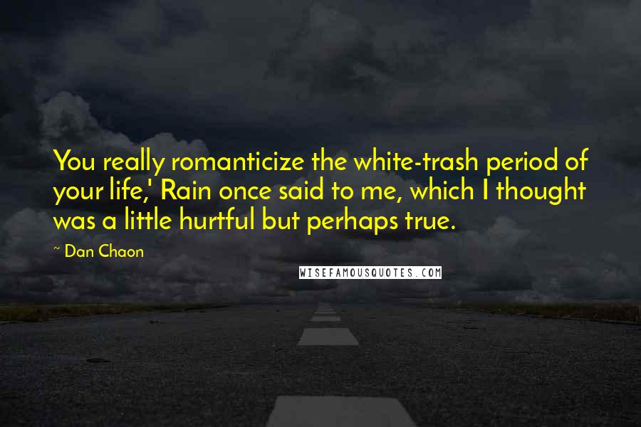 Dan Chaon Quotes: You really romanticize the white-trash period of your life,' Rain once said to me, which I thought was a little hurtful but perhaps true.