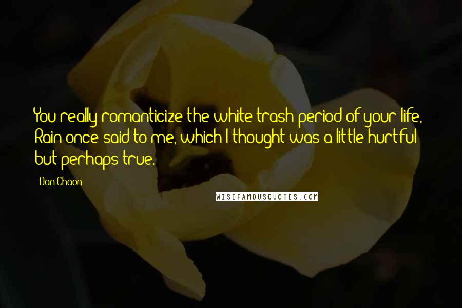 Dan Chaon Quotes: You really romanticize the white-trash period of your life,' Rain once said to me, which I thought was a little hurtful but perhaps true.