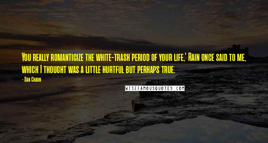 Dan Chaon Quotes: You really romanticize the white-trash period of your life,' Rain once said to me, which I thought was a little hurtful but perhaps true.