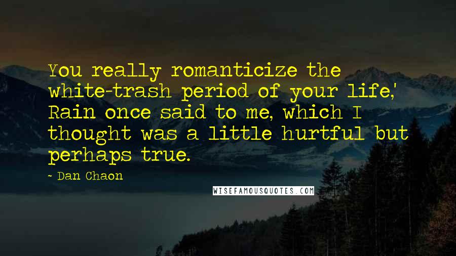 Dan Chaon Quotes: You really romanticize the white-trash period of your life,' Rain once said to me, which I thought was a little hurtful but perhaps true.