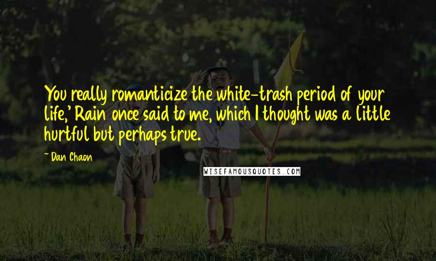 Dan Chaon Quotes: You really romanticize the white-trash period of your life,' Rain once said to me, which I thought was a little hurtful but perhaps true.