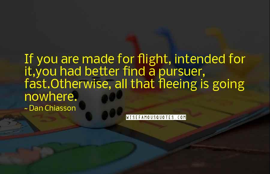 Dan Chiasson Quotes: If you are made for flight, intended for it,you had better find a pursuer, fast.Otherwise, all that fleeing is going nowhere.