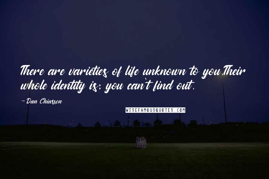 Dan Chiasson Quotes: There are varieties of life unknown to you.Their whole identity is: you can't find out.