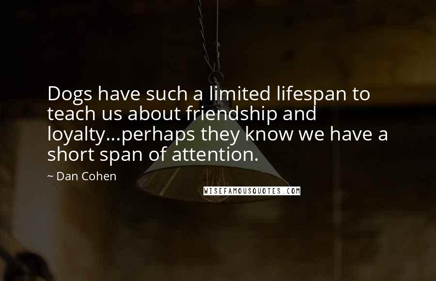 Dan Cohen Quotes: Dogs have such a limited lifespan to teach us about friendship and loyalty...perhaps they know we have a short span of attention.