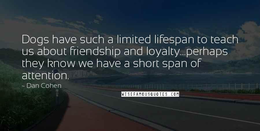 Dan Cohen Quotes: Dogs have such a limited lifespan to teach us about friendship and loyalty...perhaps they know we have a short span of attention.