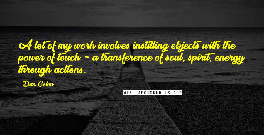 Dan Colen Quotes: A lot of my work involves instilling objects with the power of touch - a transference of soul, spirit, energy through actions.