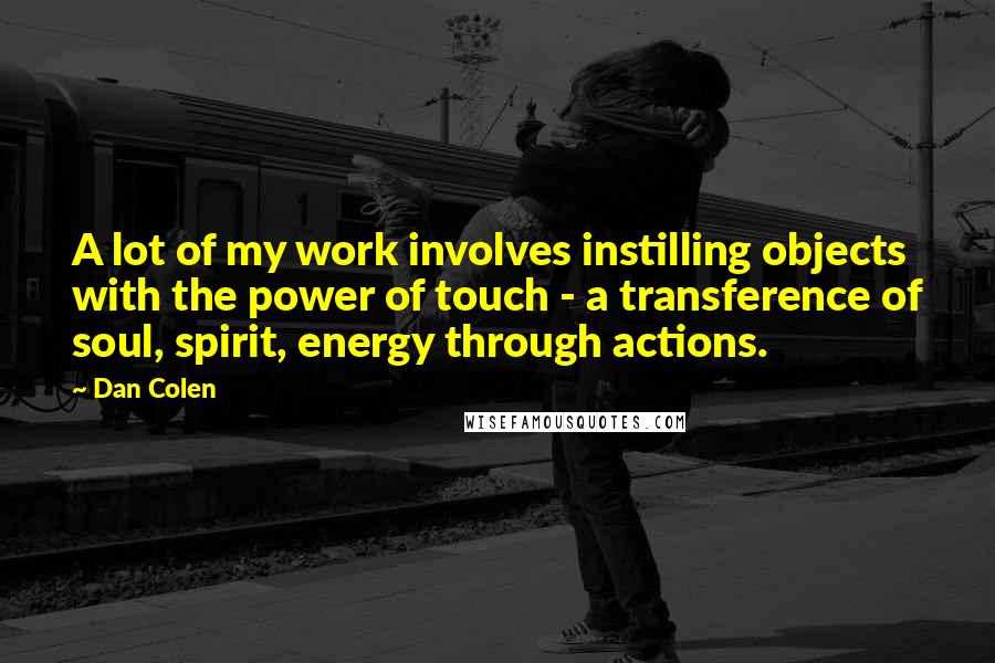 Dan Colen Quotes: A lot of my work involves instilling objects with the power of touch - a transference of soul, spirit, energy through actions.