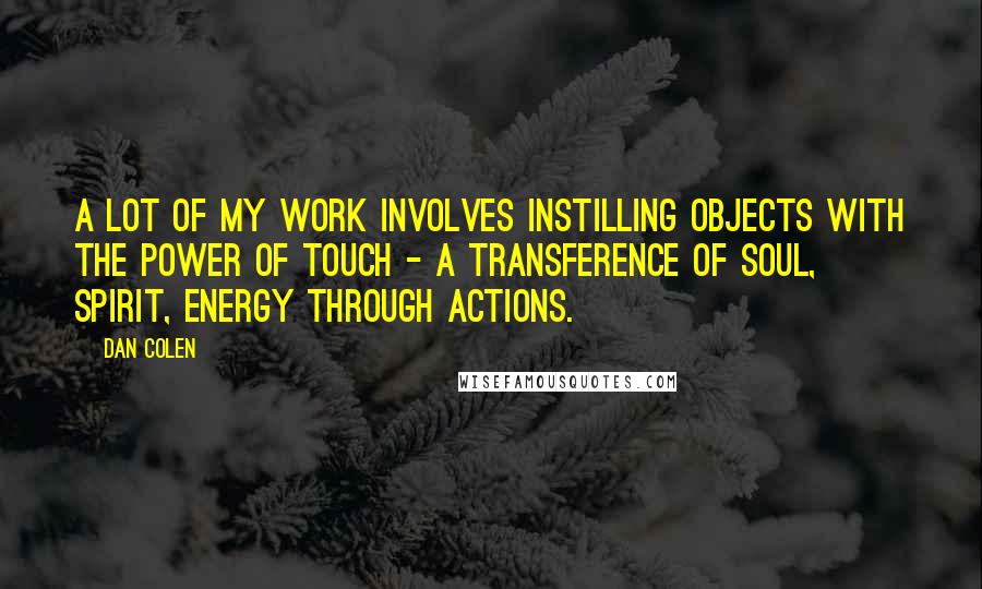 Dan Colen Quotes: A lot of my work involves instilling objects with the power of touch - a transference of soul, spirit, energy through actions.