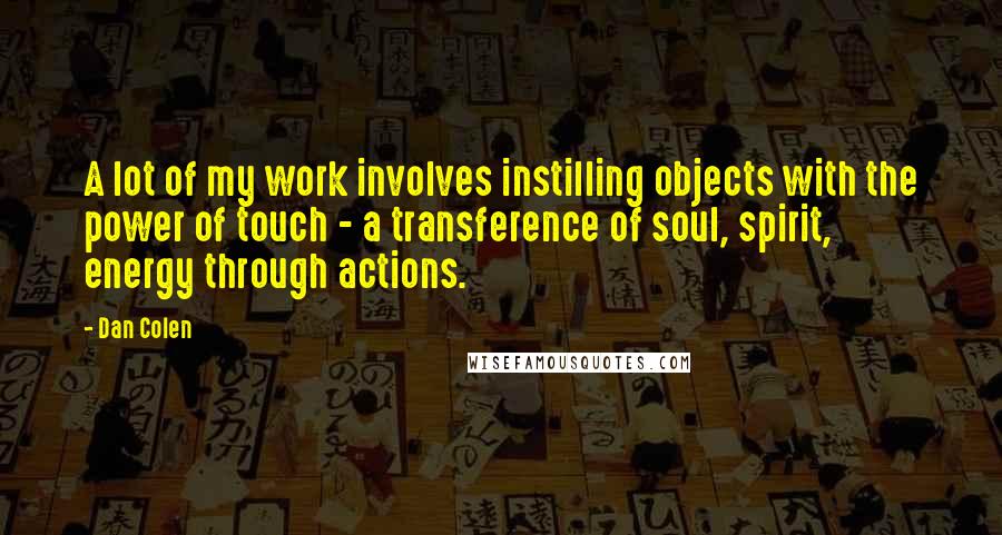 Dan Colen Quotes: A lot of my work involves instilling objects with the power of touch - a transference of soul, spirit, energy through actions.