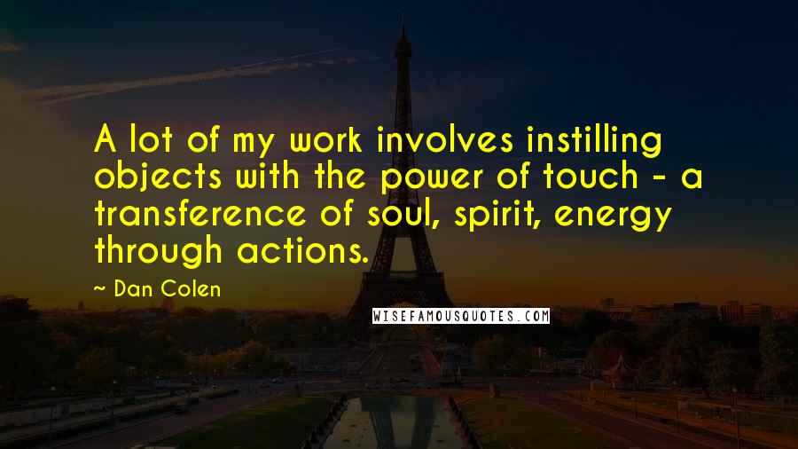 Dan Colen Quotes: A lot of my work involves instilling objects with the power of touch - a transference of soul, spirit, energy through actions.