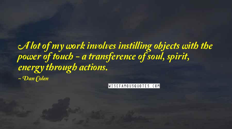 Dan Colen Quotes: A lot of my work involves instilling objects with the power of touch - a transference of soul, spirit, energy through actions.