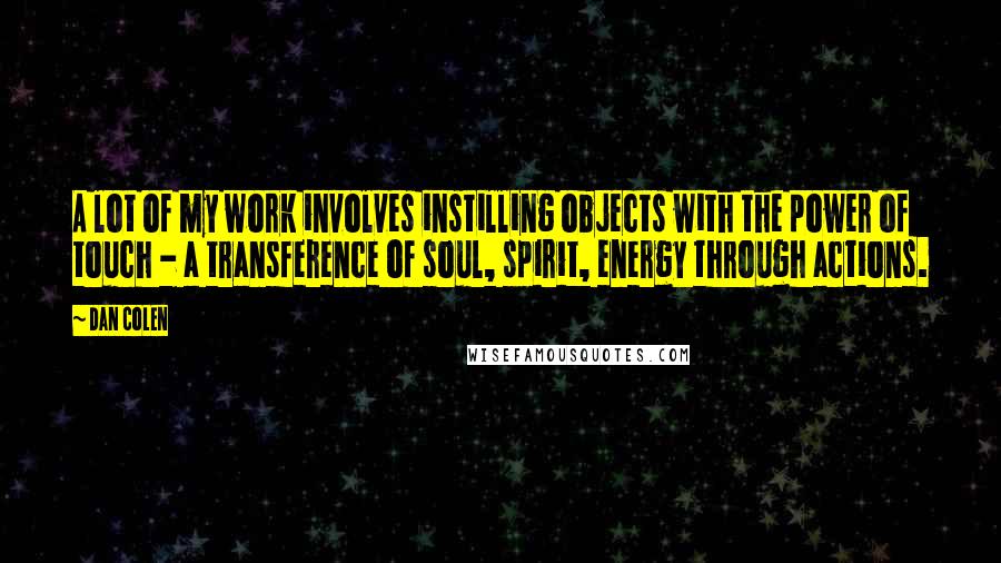 Dan Colen Quotes: A lot of my work involves instilling objects with the power of touch - a transference of soul, spirit, energy through actions.