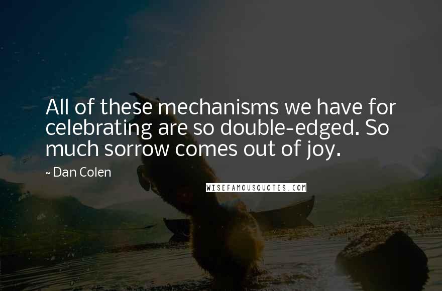 Dan Colen Quotes: All of these mechanisms we have for celebrating are so double-edged. So much sorrow comes out of joy.