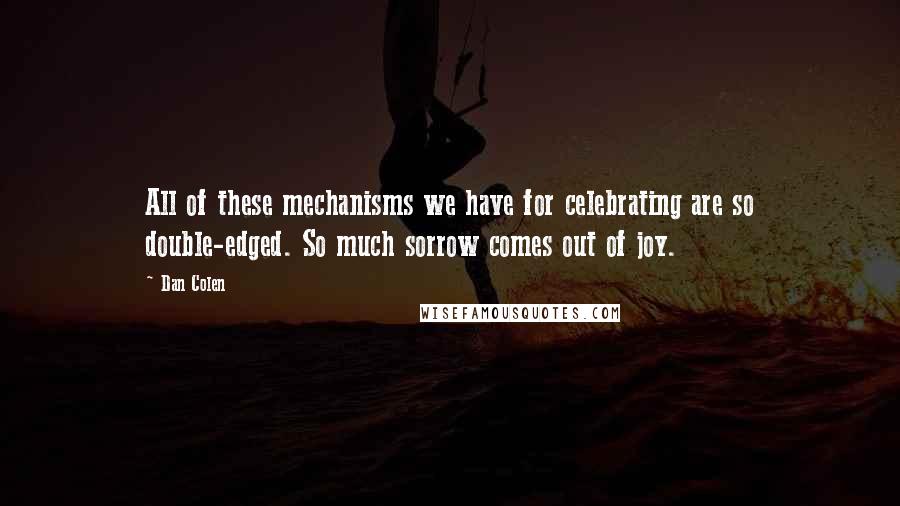 Dan Colen Quotes: All of these mechanisms we have for celebrating are so double-edged. So much sorrow comes out of joy.