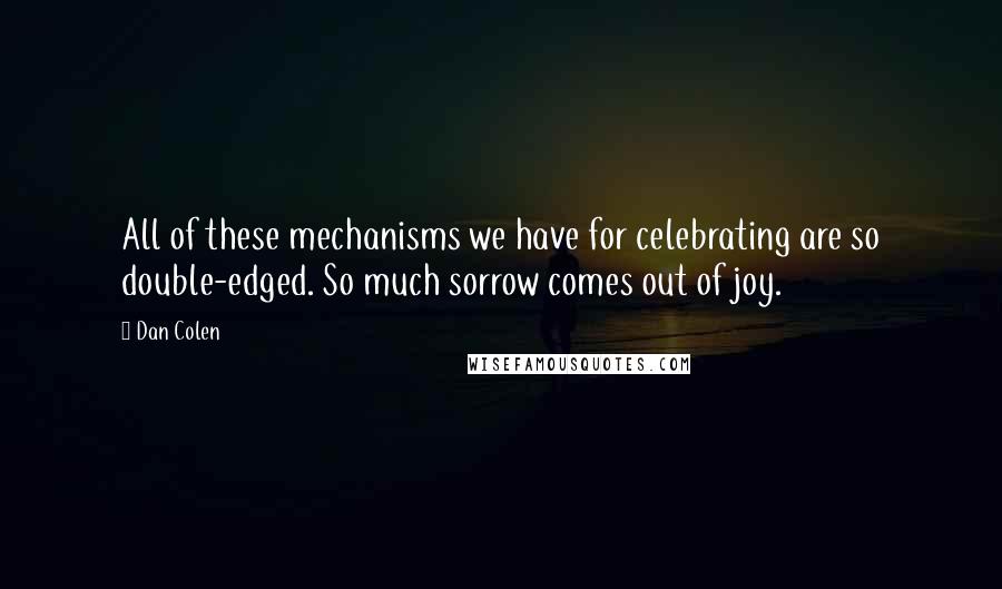 Dan Colen Quotes: All of these mechanisms we have for celebrating are so double-edged. So much sorrow comes out of joy.