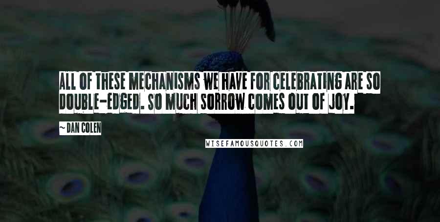 Dan Colen Quotes: All of these mechanisms we have for celebrating are so double-edged. So much sorrow comes out of joy.