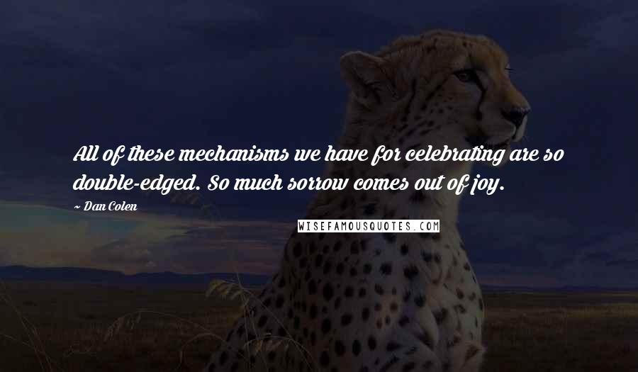 Dan Colen Quotes: All of these mechanisms we have for celebrating are so double-edged. So much sorrow comes out of joy.